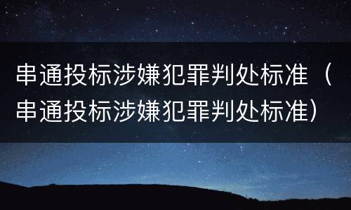 串通投标涉嫌犯罪判处标准（串通投标涉嫌犯罪判处标准）