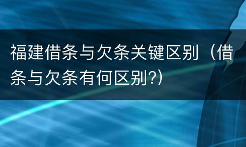 福建借条与欠条关键区别（借条与欠条有何区别?）