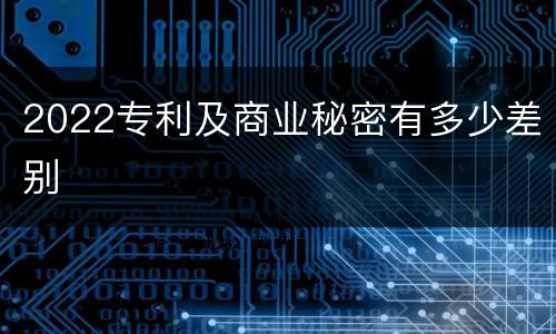 2022专利及商业秘密有多少差别