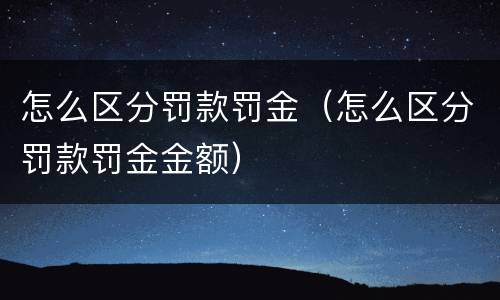怎么区分罚款罚金(怎么区分罚款罚金金额)) 怎么区分罚款罚金(怎么区分罚款罚金金额)