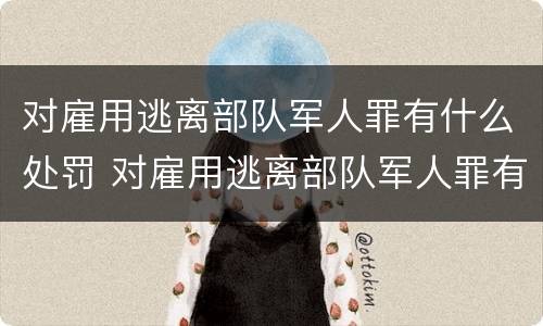 对雇用逃离部队军人罪有什么处罚 对雇用逃离部队军人罪有什么处罚吗