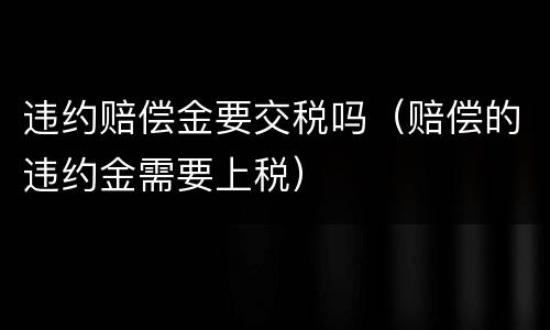违约赔偿金要交税吗（赔偿的违约金需要上税）