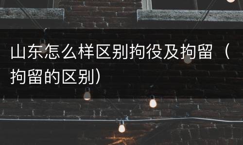 山东怎么样区别拘役及拘留（拘留的区别）