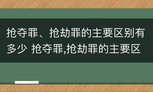 抢夺罪、抢劫罪的主要区别有多少 抢夺罪,抢劫罪的主要区别有多少个