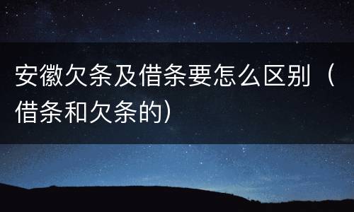 安徽欠条及借条要怎么区别（借条和欠条的）