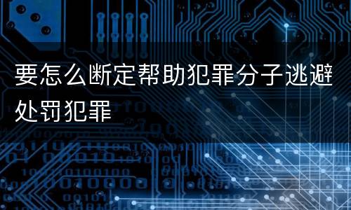 要怎么断定帮助犯罪分子逃避处罚犯罪