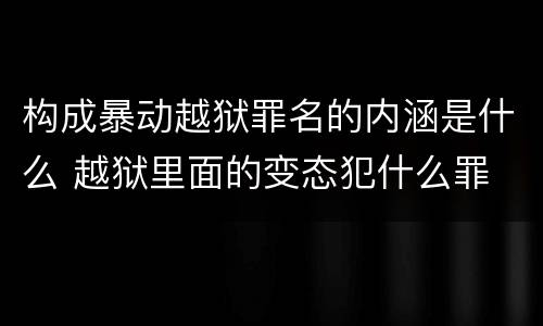 构成暴动越狱罪名的内涵是什么 越狱里面的变态犯什么罪