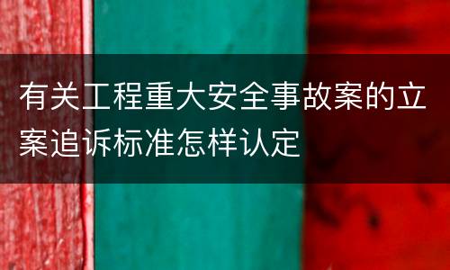 有关工程重大安全事故案的立案追诉标准怎样认定