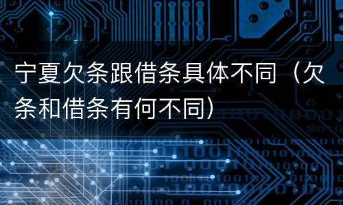 宁夏欠条跟借条具体不同（欠条和借条有何不同）