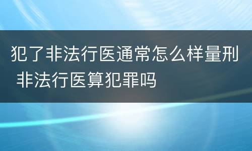 犯了非法行医通常怎么样量刑 非法行医算犯罪吗