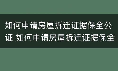 如何申请房屋拆迁证据保全公证 如何申请房屋拆迁证据保全公证材料