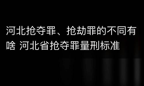 河北抢夺罪、抢劫罪的不同有啥 河北省抢夺罪量刑标准