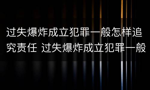 过失爆炸成立犯罪一般怎样追究责任 过失爆炸成立犯罪一般怎样追究责任的