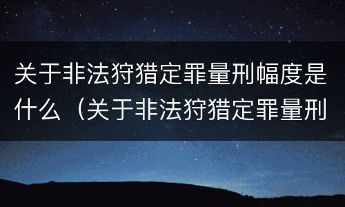 关于非法狩猎定罪量刑幅度是什么（关于非法狩猎定罪量刑幅度是什么意思）