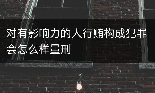 对有影响力的人行贿构成犯罪会怎么样量刑