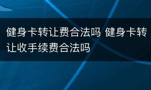 健身卡转让费合法吗 健身卡转让收手续费合法吗