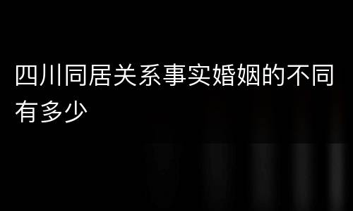 四川同居关系事实婚姻的不同有多少