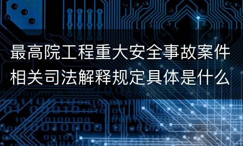 最高院工程重大安全事故案件相关司法解释规定具体是什么
