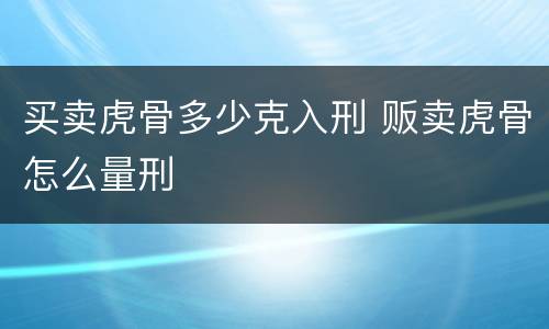 买卖虎骨多少克入刑 贩卖虎骨怎么量刑