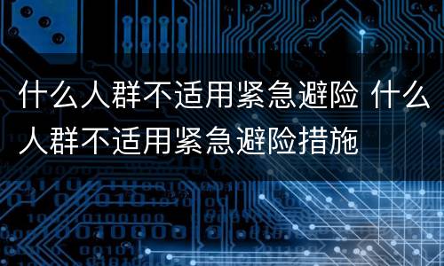 什么人群不适用紧急避险 什么人群不适用紧急避险措施
