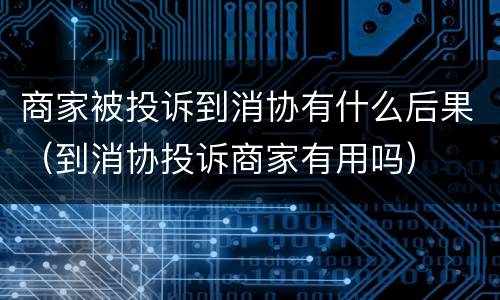 商家被投诉到消协有什么后果（到消协投诉商家有用吗）