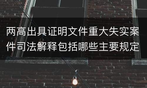 两高出具证明文件重大失实案件司法解释包括哪些主要规定