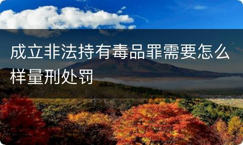 成立非法持有毒品罪需要怎么样量刑处罚