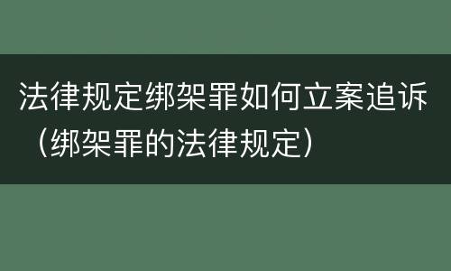法律规定绑架罪如何立案追诉（绑架罪的法律规定）