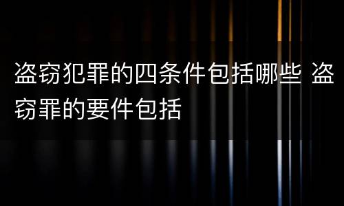 盗窃犯罪的四条件包括哪些 盗窃罪的要件包括