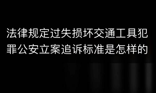法律规定过失损坏交通工具犯罪公安立案追诉标准是怎样的