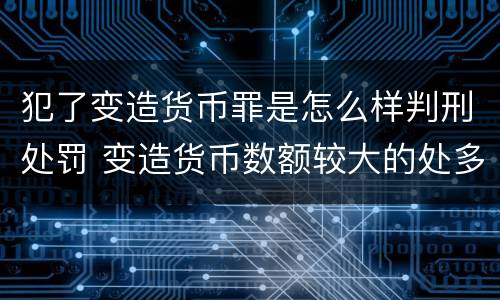 犯了变造货币罪是怎么样判刑处罚 变造货币数额较大的处多少以下有期徒刑或者拘役