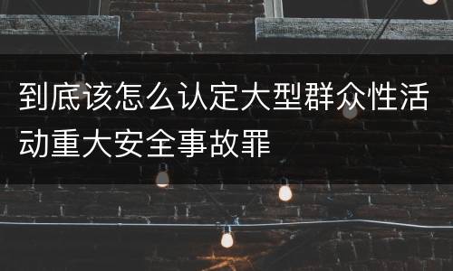 到底该怎么认定大型群众性活动重大安全事故罪