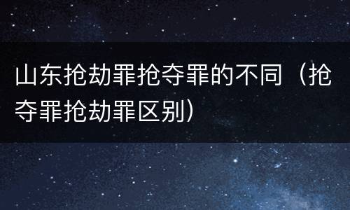 山东抢劫罪抢夺罪的不同（抢夺罪抢劫罪区别）