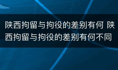陕西拘留与拘役的差别有何 陕西拘留与拘役的差别有何不同