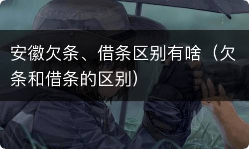 安徽欠条、借条区别有啥（欠条和借条的区别）