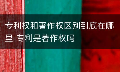 专利权和著作权区别到底在哪里 专利是著作权吗