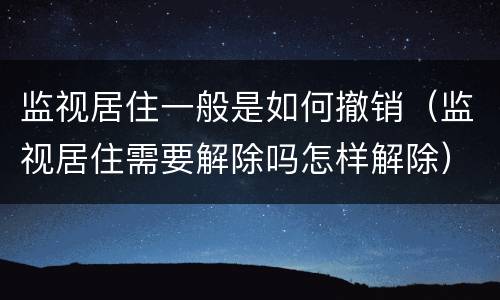 监视居住一般是如何撤销（监视居住需要解除吗怎样解除）