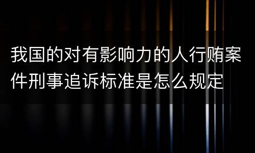 我国的对有影响力的人行贿案件刑事追诉标准是怎么规定