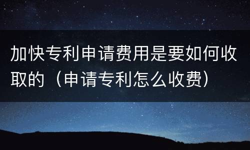 加快专利申请费用是要如何收取的（申请专利怎么收费）