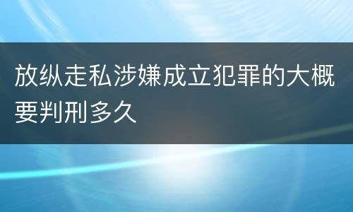 放纵走私涉嫌成立犯罪的大概要判刑多久