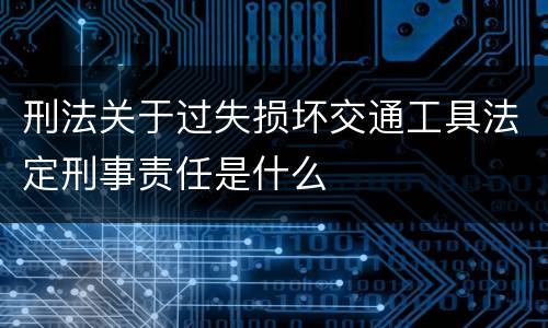 刑法关于过失损坏交通工具法定刑事责任是什么