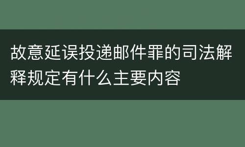 故意延误投递邮件罪的司法解释规定有什么主要内容