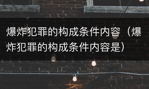 爆炸犯罪的构成条件内容（爆炸犯罪的构成条件内容是）
