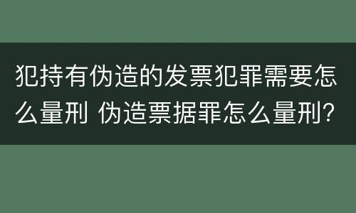 犯持有伪造的发票犯罪需要怎么量刑 伪造票据罪怎么量刑?