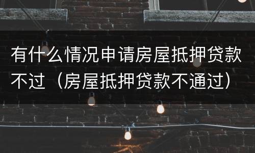 有什么情况申请房屋抵押贷款不过（房屋抵押贷款不通过）