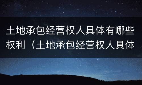 土地承包经营权人具体有哪些权利（土地承包经营权人具体有哪些权利与义务）