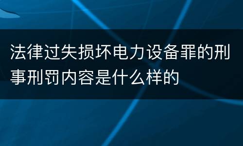 法律过失损坏电力设备罪的刑事刑罚内容是什么样的