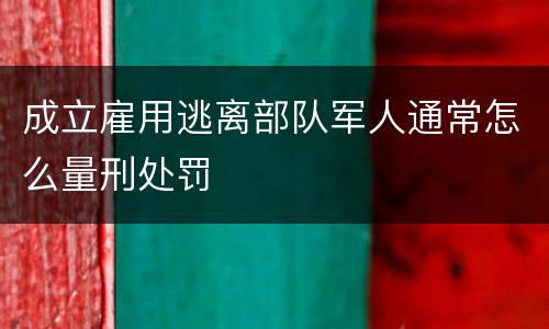 成立雇用逃离部队军人通常怎么量刑处罚