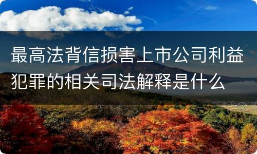 最高法背信损害上市公司利益犯罪的相关司法解释是什么