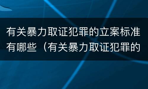 有关暴力取证犯罪的立案标准有哪些（有关暴力取证犯罪的立案标准有哪些内容）